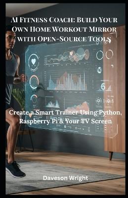 AI Fitness Coach: Build Your Own Home Workout Mirror with Open-Source Tools: Create a Smart Trainer Using Python, Raspberry Pi & Your TV Screen - Daveson Wright - cover