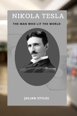 Nikola Tesla: The Man Who Lit the World: Nikola Telsa's Life and Inventions - Julian Styles - cover