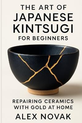 The Art of Japanese Kintsugi for Beginners: Repairing Ceramics with Gold at Home: From Broken to Beautiful: Learn Kintsugi with Simple Tools and Techniques - Alex Novak - cover