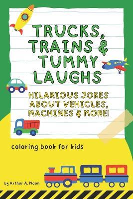 Trucks, Trains & Tummy Laughs: 200+ Hilarious Jokes About Vehicles, Machines, and Things That Go A Funny Joke Book for Kids Ages 6-10 - Arthur A Moon - cover