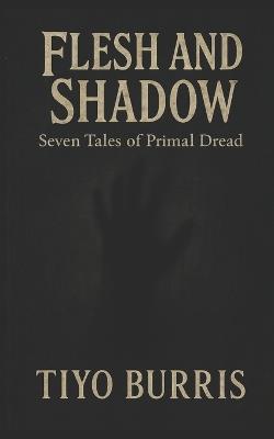 Flesh and Shadow: Seven Tales of Primal Dread - Tiyo Burris - cover