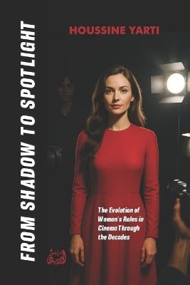 From Shadow to Spotlight: The Evolution of Women's Roles in Cinema Through the Decades - Houssine Yarti - cover