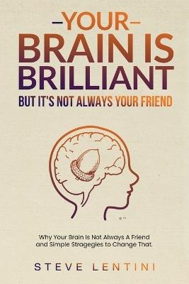 Your Brain is Brilliant - But Its Not Always Your Friend: Why Your Brain is Not Always A Friend and Simple Strategies to Change That. - Steve Lentini - cover