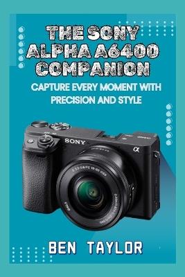 The Sony Alpha A6400 Companion: Capture Every Moment with Precision and Style - Ben Taylor - cover