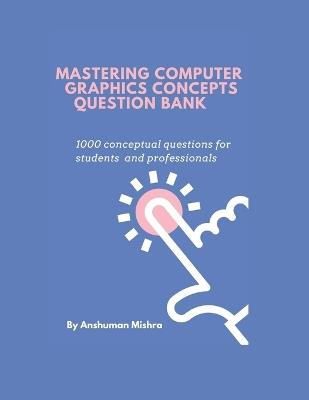 Mastering computer graphics concepts question bank: 1000 conceptual questions for students and professionals - Anshuman Mishra - cover