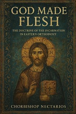 God Made Flesh: The Doctrine of the Incarnation in Eastern Orthodoxy - Chorbishop Nectarios - cover