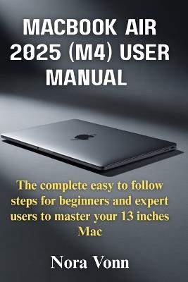 MacBook Air 2025 (M4)User Manual: The complete easy to follow steps for beginners and expert users to master your 13 inches Mac - Nora Vonn - cover