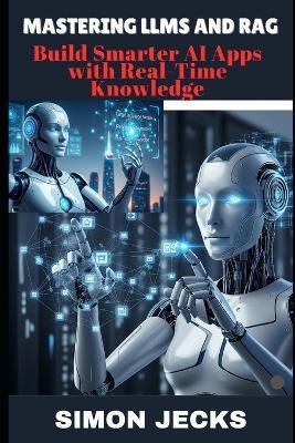 Mastering Llms and Rag: Build Smarter AI Apps with Real-Time Knowledge - Simon Jecks - cover