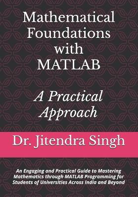 Mathematical Foundations with MATLAB: A Practical Approach: An Engaging and Practical Guide to Mastering Mathematics through MATLAB Programming for Students of Universities Across India and Beyond - Jitendra Singh - cover