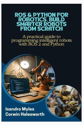 ROS & Python for Robotics, Build Smarter Robots from Scratch: A practical guide to programming intelligent robots with ROS 2 and Python - Corwin Halesworth,Isandro Myles - cover