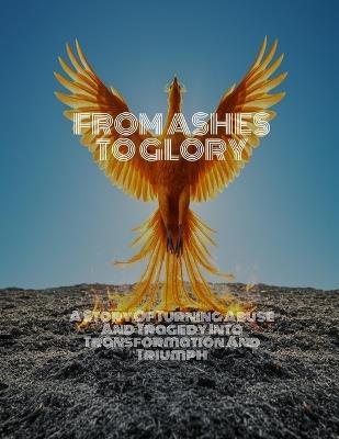 FROM ASHES TO GLORY A Story Of Turning Abuse And Tragedy Into Transformation And Triumph - Darren Arnold - cover