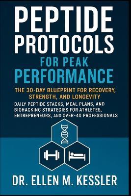 Peptide Protocols for Peak Performance: The 30-Day Blueprint for Recovery, Strength, and Longevity Daily Peptide Stacks, Meal Plans, and Biohacking Strategies for Athletes, Entrepreneurs, and Over-40 - Ellen M Kessler - cover