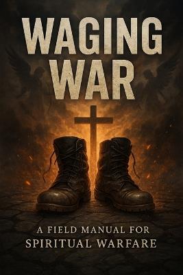 Waging War: A Field Manual for Spiritual Warfare - Travis Wieneke - cover