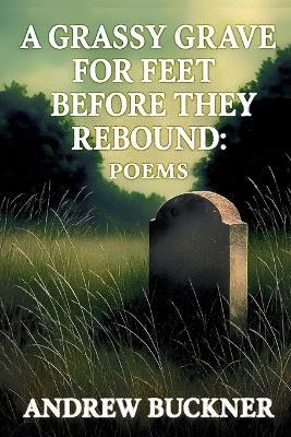 A Grassy Grave for Feet Before They Rebound: Poems - Andrew Buckner - cover