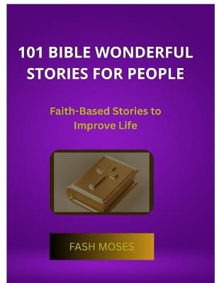 101 Bible Wonderful Stories for People: Faith-Based Stories to Improve Life - Moses Fash - cover