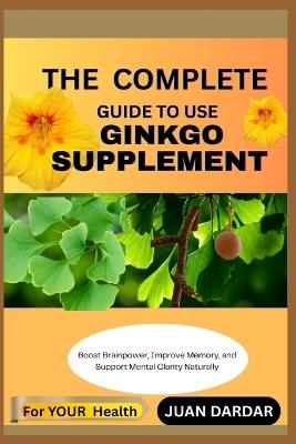 The Complete Guide to Use Ginkgo Supplement: Boost Brainpower, Improve Memory, and Support Mental Clarity Naturally - Juan Dardar - cover