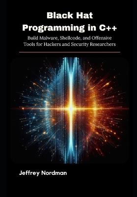 Black Hat Programming in C++: Build Malware, Shellcode, and Offensive Tools for Hackers and Security Researchers - Jeffrey Nordman - cover
