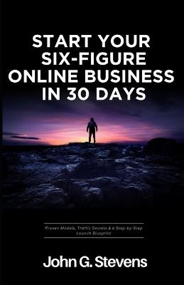 Start Your Six-Figure Online Business in 30 Days: Proven Models, Traffic Secrets & a Step-by-Step Launch Blueprint - John Stevens - cover