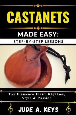 Castanets Made Easy: STEP-BY-STEP LESSONS: Tap Flamenco Flair: Rhythms, Style & Passion - Jude A Keys - cover