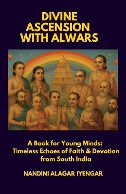 Divine Ascension with Alwars: A Book for Young Minds: Timeless Echoes of Faith & Devotion from South India - Nandini Alagar Iyengar - cover
