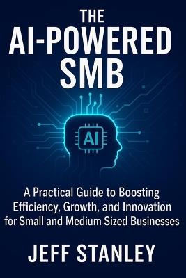 The AI-Powered SMB: A Practical Guide to Boosting Efficiency, Growth, and Innovation for small and medium sized businesses - Jeff Stanley - cover
