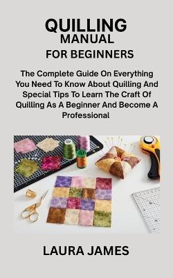 Quilling Manual for Beginners: The Complete Guide On Everything You Need To Know About Quilling And Special Tips To Learn The Craft Of Quilling As A Beginner And Become A Professional - Laura James - cover