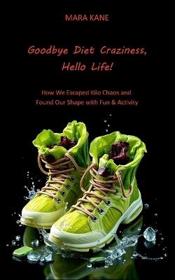 Goodbye Diet Craziness, Hello Life!: How We Escaped Kilo Chaos and Found Our Shape with Fun & Activity - Mara Kane - cover