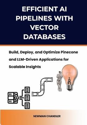 Efficient AI Pipelines with Vector Databases: Build, Deploy, and Optimize Pinecone and LLM-Driven Applications for Scalable Insights - Newman Chandler - cover
