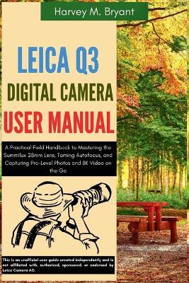 Leica Q3 Digital Camera User Manual: A Practical Field Handbook to Mastering the Summilux 28mm Lens, Taming Autofocus, and Capturing Pro-Level Photos and 8K Video on the Go - Harvey M Bryant - cover