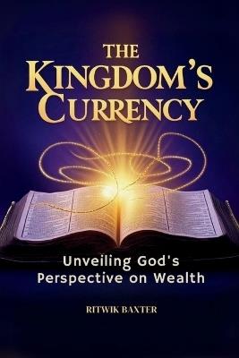 The Kingdom's Currency: Unveiling God's Perspective on Wealth - Ritwik Baxter - cover