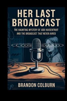 Her Last Broadcast: The Haunting Mystery Of Jodi Huisentruit And The Broadcast That Never Aired - Brandon Colburn - cover