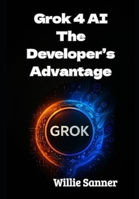 Grok 4 AI: The Developer's Advantage - Willie Sanner - cover