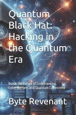 Quantum Black Hat: Hacking in the Quantum Era: Inside the Future of Codebreaking, Cyberwarfare, and Quantum Cybercrime - Byte Revenant - cover