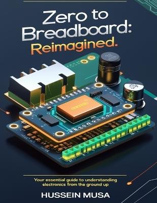 Zero to Breadboard: ReImagined: Your essential guide to understanding electronics from the ground up - Hussein Musa - cover