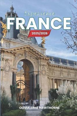 Experience France 2025/2026: The Only Guide You'll Need for an unforgettable Trip: Local Recommendation, Hidden Gems, Insider Tips and Must-See Attractions - Olivia Jane Hawthorne - cover