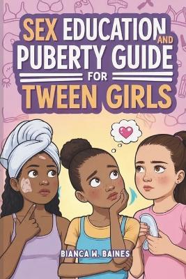 Sex Education and Puberty Guide for Tween Girls: An Illustrated Body Handbook for 8 to 12-Year-Olds' Exploring their Changing Body, Emotions, Hormones, Menstruation & Building Healthy Relationships. - Bianca W Baines - cover