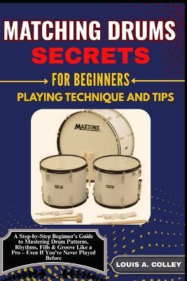 Matching Drums Secrets for Beginners Playing Technique and Tips: A Step-by-Step Beginner's Guide to Mastering Drum Patterns, Rhythms, Fills & Groove Like a Pro - Even If You've Never Played Before - Louis A Colley - cover