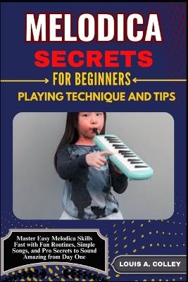 Melodica Secrets for Beginners: PLAYING TECHNIQUE AND TIPS: Master Easy Melodica Skills Fast with Fun Routines, Simple Songs, and Pro Secrets to Sound Amazing from Day One - Louis A Colley - cover