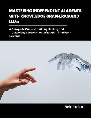 Mastering Independent AI Agents with Knowledge Graphs, RAG and LLMs: A Complete Guide to Building, Scaling and Trustworthy development of modern intelligent systems - Reid Orian - cover