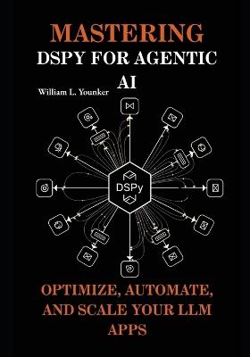 Mastering DSPy for Agentic AI: Optimize, Automate, and Scale Your LLM Apps - William L Younker - cover