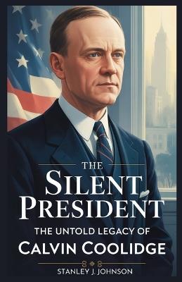 The Silent President: The Untold Legacy of Calvin Coolidge - Stanley J Johnson - cover