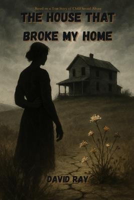 The House That Broke My Home: Based on a true story of child sexual abuse - David Ray - cover
