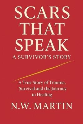 Scars That Speak: A SURVIVORS STORY: A True Story of Trauma, Survival and the Journey to Healing - N W Martin - cover