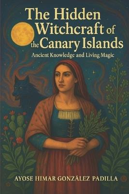 The Hidden Witchcraft of the Canary Islands: Ancient Knowledge and living magic - Ayose Himar González Padilla Raíz - cover