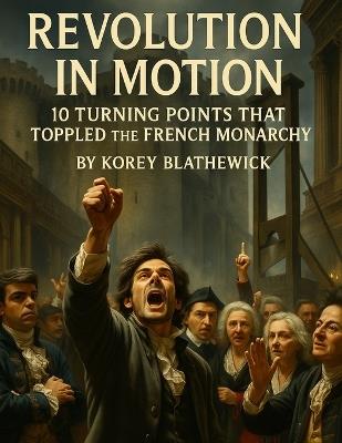 Revolution in Motion: 10 Turning Points That Toppled the French Monarchy - Korey Blathewick - cover
