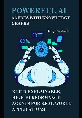 Powerful AI Agents with Knowledge Graphs: Build Explainable, High-Performance Agents for Real-World Applications - Jerry Caraballo - cover