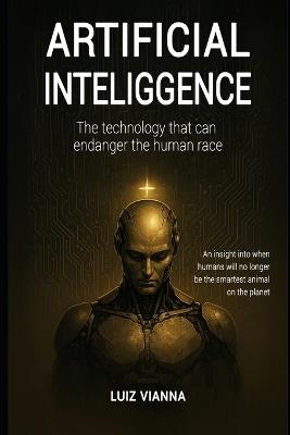 Artificial intelligence: The technology that can endanger the human race: An insight into when humans will no longer be the smartest animal on the planet. - Luiz Vianna - cover