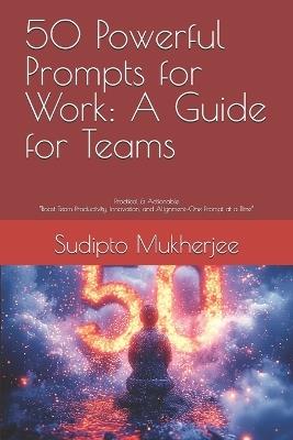 50 Powerful Prompts for Work: A Guide for Teams - Sudipto Mukherjee - cover