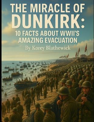 The Miracle of Dunkirk: 10 Facts About WWII's Amazing Evacuation - Korey Blathewick - cover