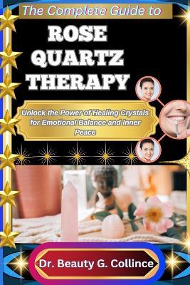 The Complete Guide to Rose Quartz Therapy: Unlock the Power of Healing Crystals for Emotional Balance and Inner Peace - Beauty G Collince - cover